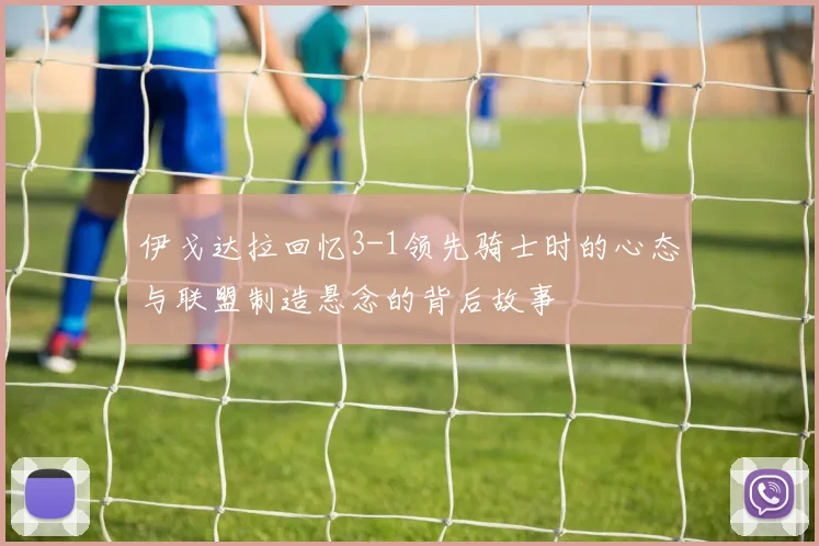 伊戈达拉回忆3-1领先骑士时的心态与联盟制造悬念的背后故事