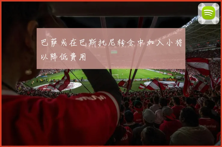 巴萨或在巴斯托尼转会中加入小将以降低费用