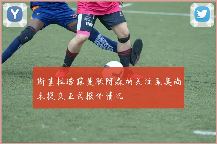 斯基拉透露曼联阿森纳关注莱奥尚未提交正式报价情况