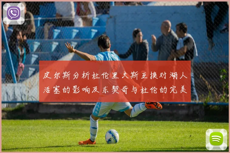 皮尔斯分析杜伦里夫斯互换对湖人活塞的影响及东契奇与杜伦的完美搭配