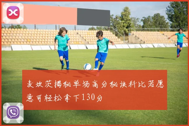 麦坎茨揭秘单场高分秘诀科比若愿意可轻松拿下130分