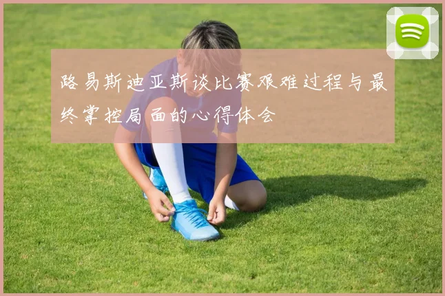 路易斯迪亚斯谈比赛艰难过程与最终掌控局面的心得体会