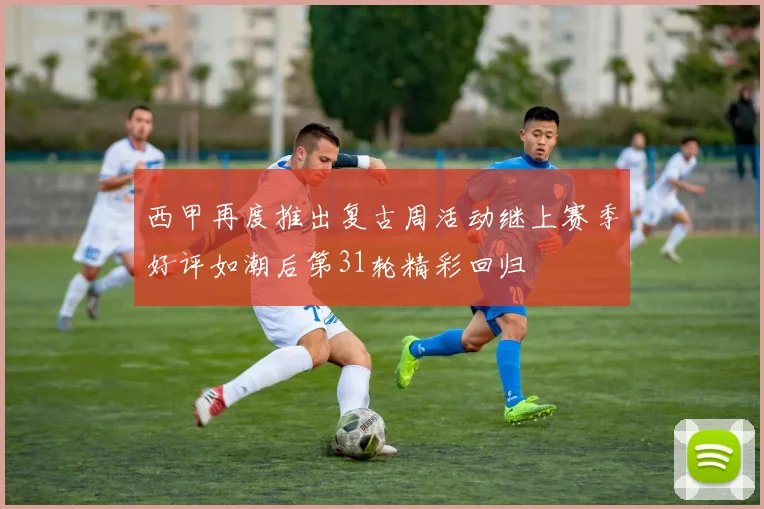 西甲再度推出复古周活动继上赛季好评如潮后第31轮精彩回归