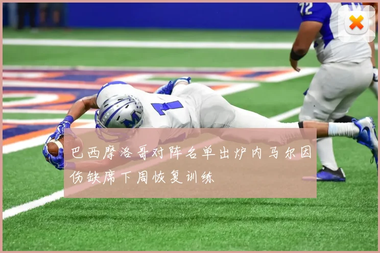 巴西摩洛哥对阵名单出炉内马尔因伤缺席下周恢复训练
