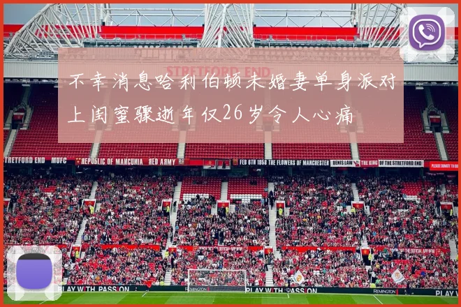 不幸消息哈利伯顿未婚妻单身派对上闺蜜骤逝年仅26岁令人心痛