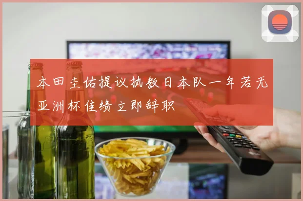 本田圭佑提议执教日本队一年若无亚洲杯佳绩立即辞职