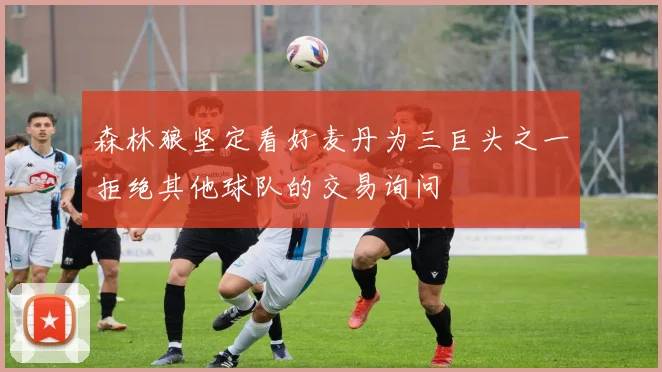 森林狼坚定看好麦丹为三巨头之一拒绝其他球队的交易询问