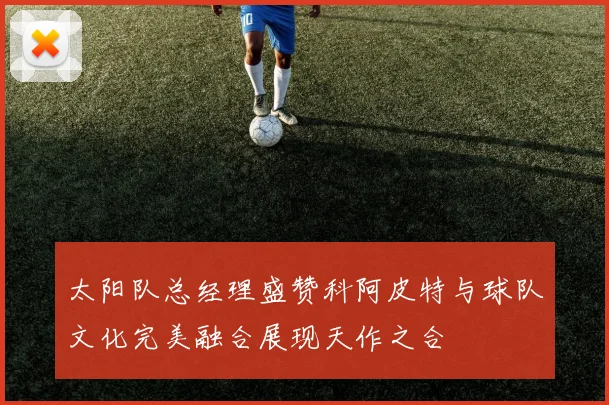 太阳队总经理盛赞科阿皮特与球队文化完美融合展现天作之合