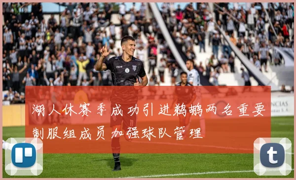 湖人休赛季成功引进鹈鹕两名重要制服组成员加强球队管理