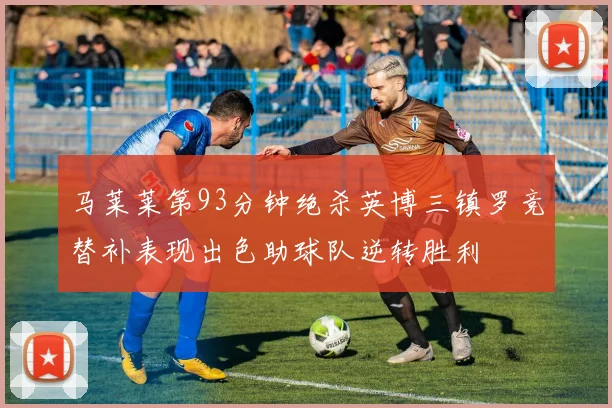 马莱莱第93分钟绝杀英博三镇罗竞替补表现出色助球队逆转胜利