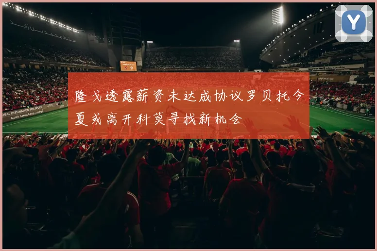 隆戈透露薪资未达成协议罗贝托今夏或离开科莫寻找新机会
