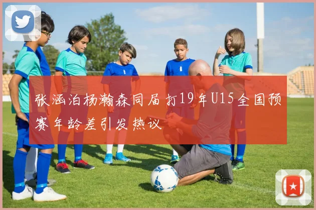 张涵泊杨瀚森同届打19年U15全国预赛年龄差引发热议