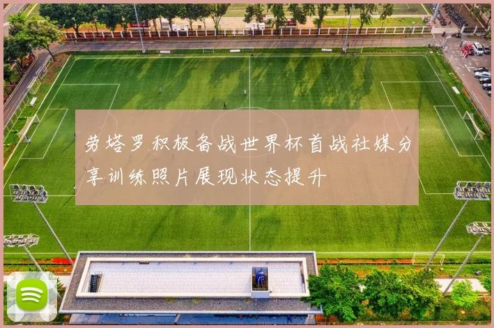 劳塔罗积极备战世界杯首战社媒分享训练照片展现状态提升