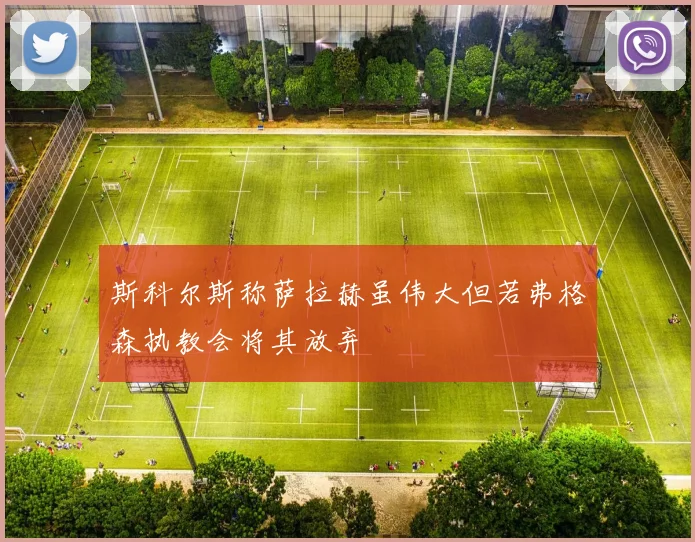 斯科尔斯称萨拉赫虽伟大但若弗格森执教会将其放弃