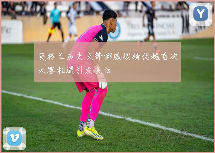 英格兰历史交锋挪威战绩优越首次大赛相遇引发关注