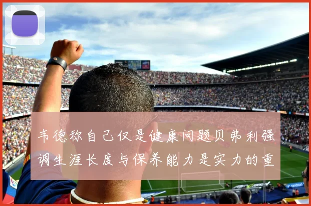 韦德称自己仅是健康问题贝弗利强调生涯长度与保养能力是实力的重要组成部分