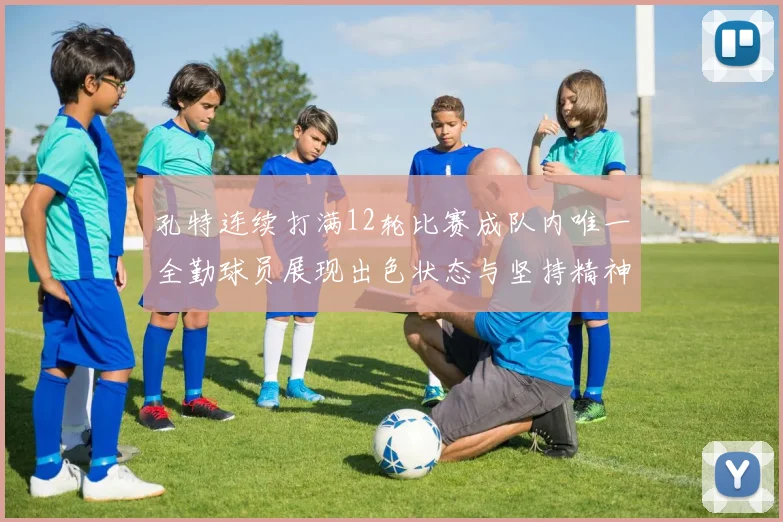 孔特连续打满12轮比赛成队内唯一全勤球员展现出色状态与坚持精神