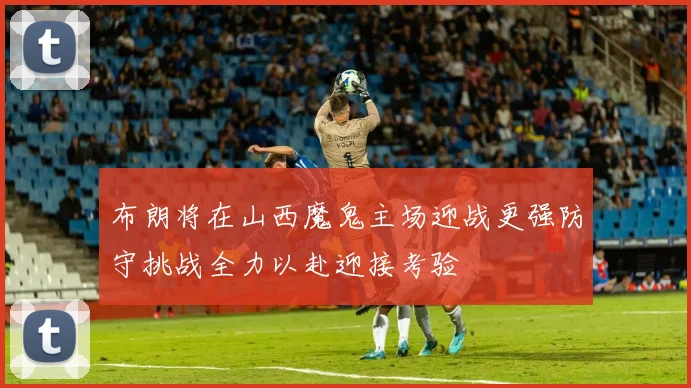 布朗将在山西魔鬼主场迎战更强防守挑战全力以赴迎接考验