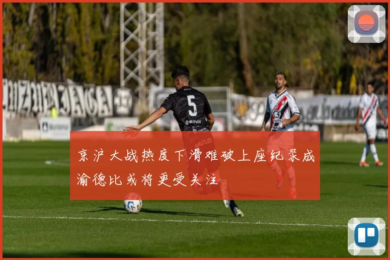 京沪大战热度下滑难破上座纪录成渝德比或将更受关注