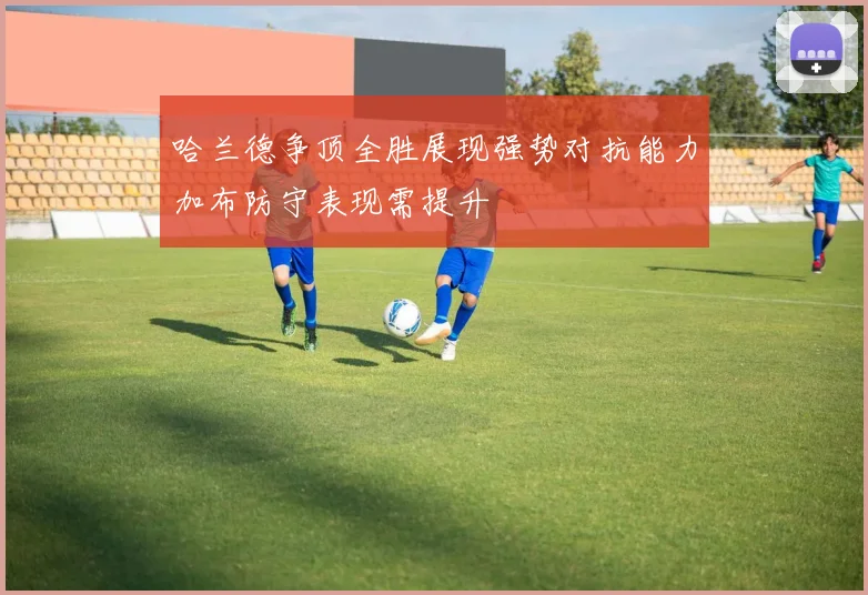 哈兰德争顶全胜展现强势对抗能力加布防守表现需提升