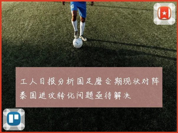 工人日报分析国足磨合期现状对阵泰国进攻转化问题亟待解决