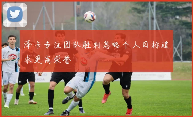 泽卡专注团队胜利忽略个人目标追求更高荣誉