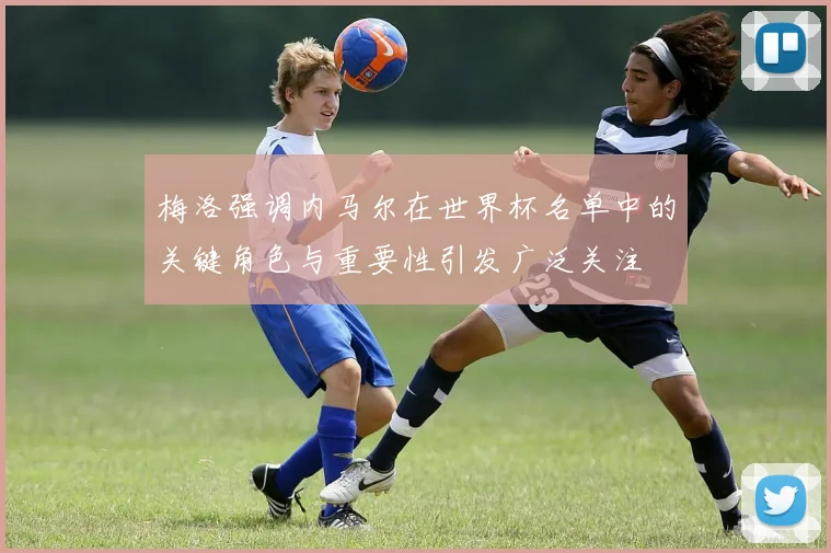 梅洛强调内马尔在世界杯名单中的关键角色与重要性引发广泛关注