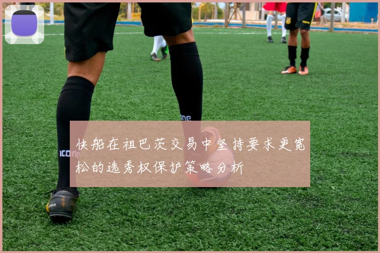 快船在祖巴茨交易中坚持要求更宽松的选秀权保护策略分析