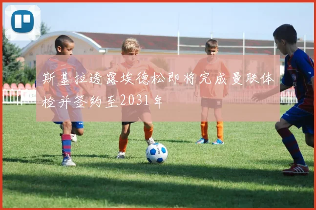 斯基拉透露埃德松即将完成曼联体检并签约至2031年