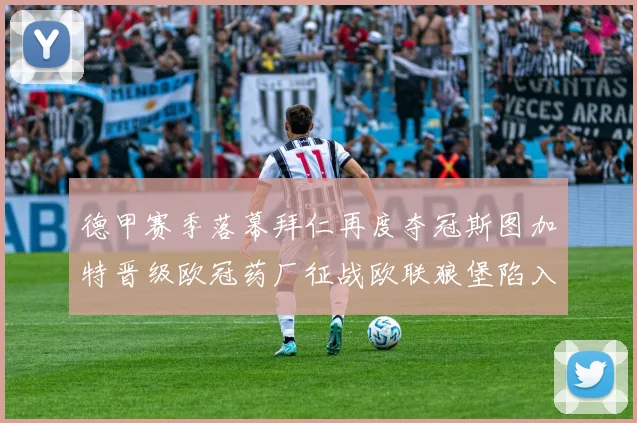 德甲赛季落幕拜仁再度夺冠斯图加特晋级欧冠药厂征战欧联狼堡陷入保级附加赛