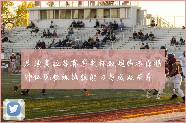 瓜迪奥拉每赛季奖杯数超弗格森穆帅体现教练执教能力与成就差异