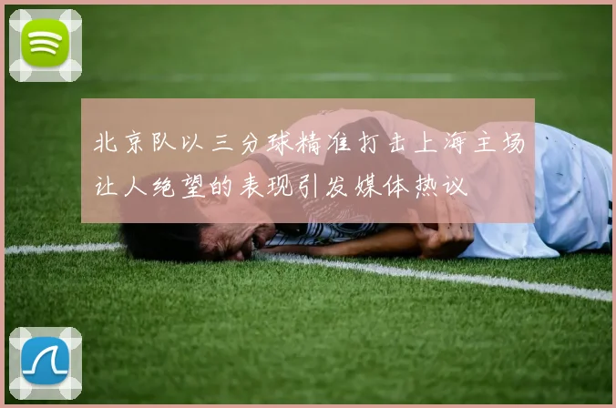 北京队以三分球精准打击上海主场让人绝望的表现引发媒体热议