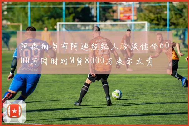 阿森纳与布阿迪经纪人洽谈估价6000万同时对M费8000万表示太贵
