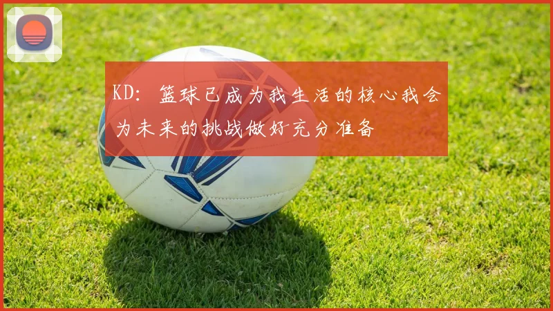 KD：篮球已成为我生活的核心我会为未来的挑战做好充分准备