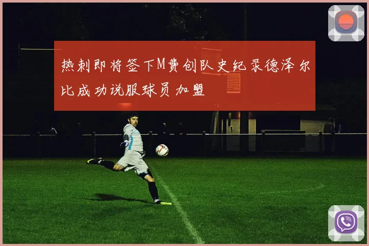 热刺即将签下M费创队史纪录德泽尔比成功说服球员加盟